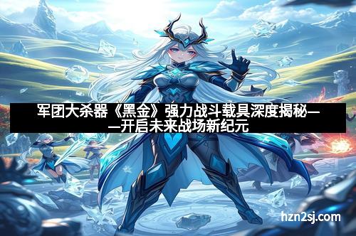 军团大杀器《黑金》强力战斗载具深度揭秘——开启未来战场新纪元